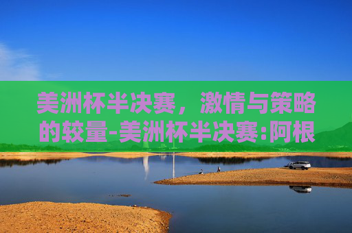 美洲杯半决赛，激情与策略的较量-美洲杯半决赛:阿根廷VS加拿大