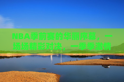 NBA季前赛的华丽序幕，一场场精彩对决，一季季激情碰撞-nba季前赛一共多少场比赛