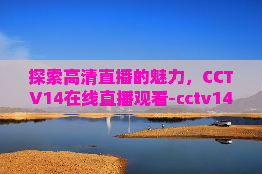 探索高清直播的魅力，CCTV14在线直播观看-cctv14在线直播观看正在直播高清超清免费