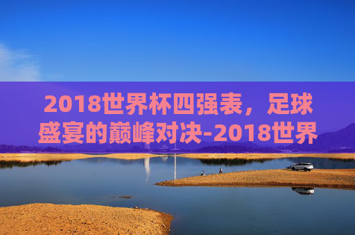 2018世界杯四强表，足球盛宴的巅峰对决-2018世界杯四强结果