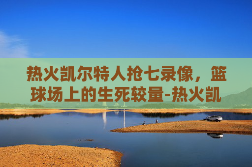 热火凯尔特人抢七录像，篮球场上的生死较量-热火凯尔特人抢七回放