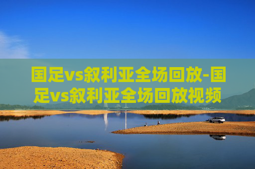 国足vs叙利亚全场回放-国足vs叙利亚全场回放视频
