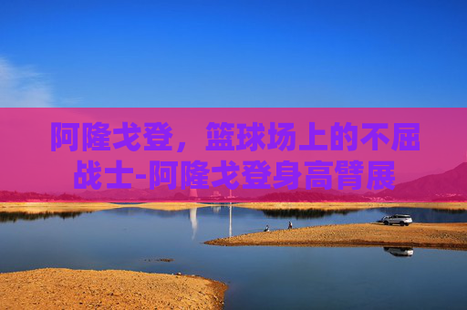 阿隆戈登，篮球场上的不屈战士-阿隆戈登身高臂展