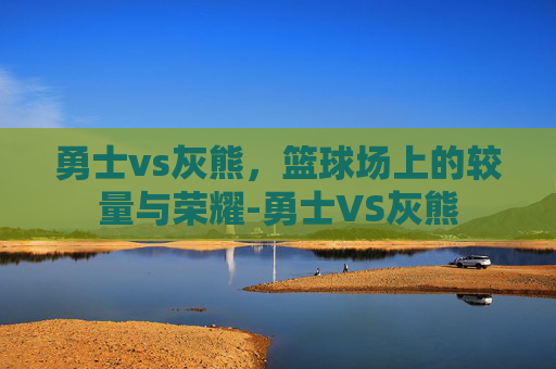 勇士vs灰熊，篮球场上的较量与荣耀-勇士VS灰熊