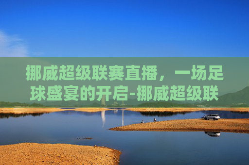 挪威超级联赛直播，一场足球盛宴的开启-挪威超级联赛直播入口