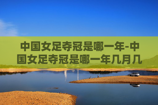 中国女足夺冠是哪一年-中国女足夺冠是哪一年几月几日