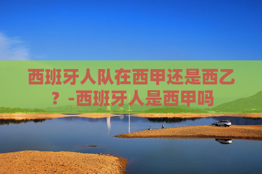 西班牙人队在西甲还是西乙？-西班牙人是西甲吗