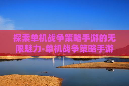 探索单机战争策略手游的无限魅力-单机战争策略手游下载