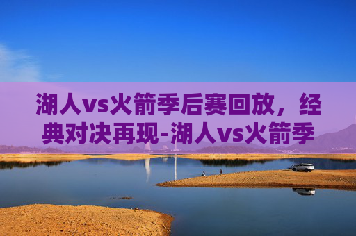 湖人vs火箭季后赛回放，经典对决再现-湖人vs火箭季后赛回放4.25
