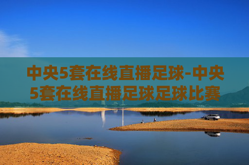 中央5套在线直播足球-中央5套在线直播足球足球比赛