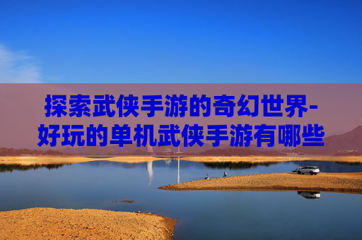 探索武侠手游的奇幻世界-好玩的单机武侠手游有哪些