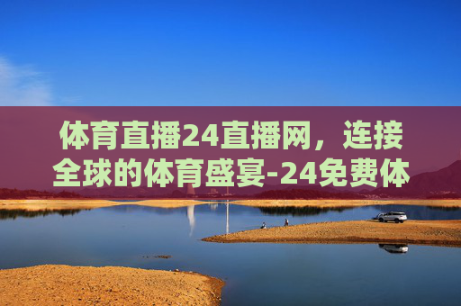 体育直播24直播网，连接全球的体育盛宴-24免费体育直播