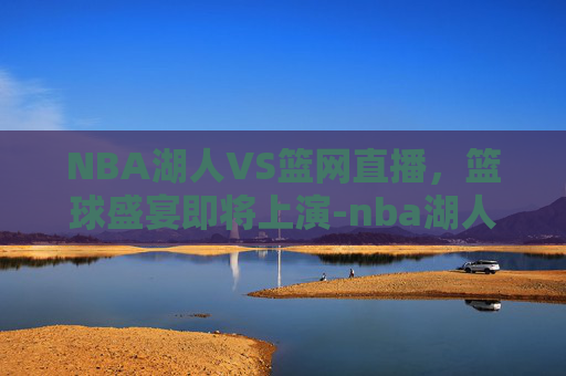 NBA湖人VS篮网直播，篮球盛宴即将上演-nba湖人vs篮网视频直播