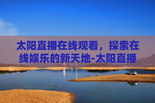 太阳直播在线观看，探索在线娱乐的新天地-太阳直播tv最新版2021