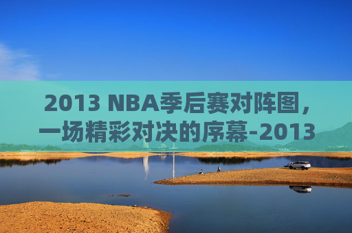 2013 NBA季后赛对阵图，一场精彩对决的序幕-2013nba季后赛赛程