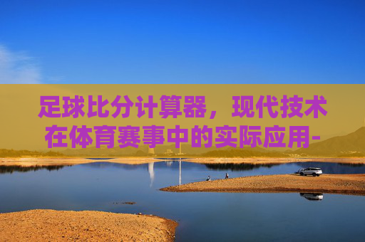 足球比分计算器，现代技术在体育赛事中的实际应用-足球比分计算器混合计算器