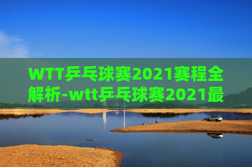 WTT乒乓球赛2021赛程全解析-wtt乒乓球赛2021最新消息