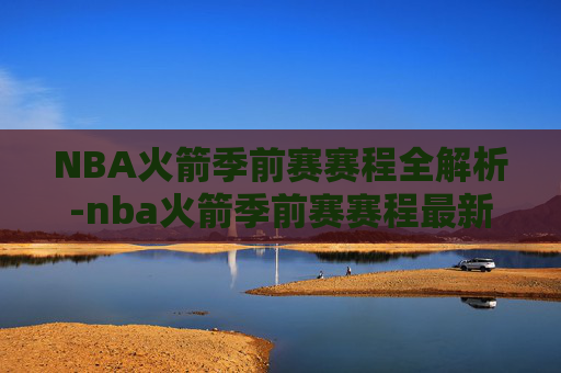 NBA火箭季前赛赛程全解析-nba火箭季前赛赛程最新