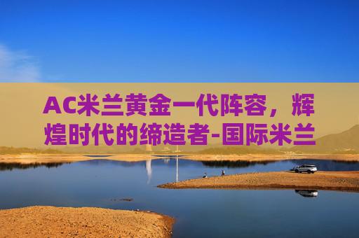 AC米兰黄金一代阵容，辉煌时代的缔造者-国际米兰黄金一代