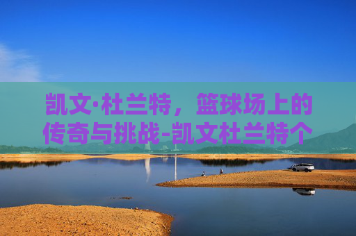 凯文·杜兰特，篮球场上的传奇与挑战-凯文杜兰特个人简介