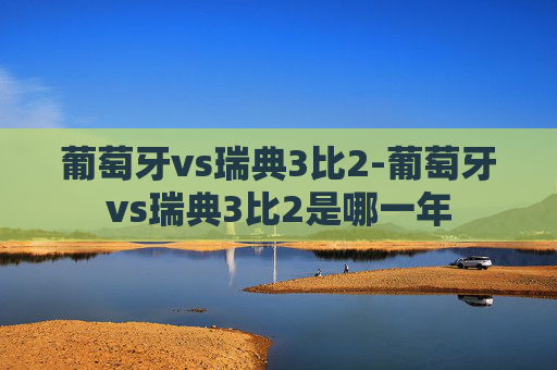 葡萄牙vs瑞典3比2-葡萄牙vs瑞典3比2是哪一年
