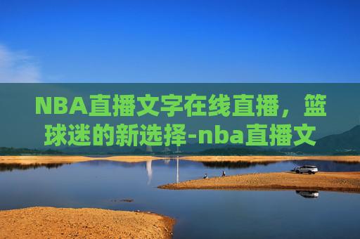 NBA直播文字在线直播，篮球迷的新选择-nba直播文字在线直播视频