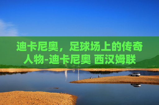 迪卡尼奥，足球场上的传奇人物-迪卡尼奥 西汉姆联
