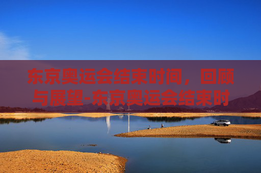 东京奥运会结束时间，回顾与展望-东京奥运会结束时间是多少