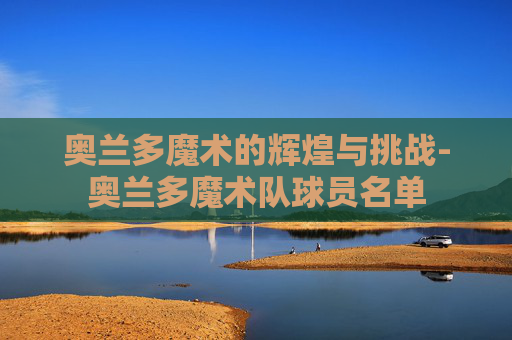 奥兰多魔术的辉煌与挑战-奥兰多魔术队球员名单