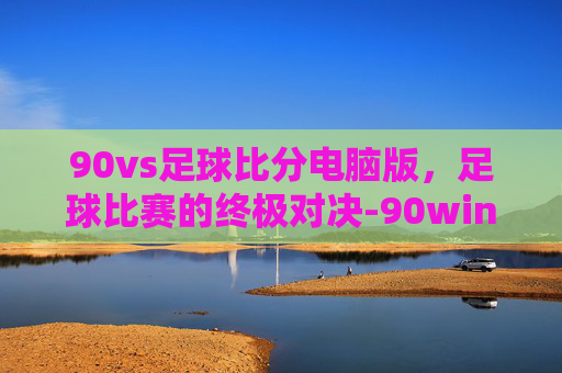 90vs足球比分电脑版，足球比赛的终极对决-90win足球比分网