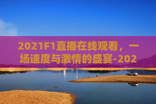 2021F1直播在线观看，一场速度与激情的盛宴-2021f1直播时间