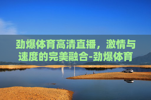 劲爆体育高清直播，激情与速度的完美融合-劲爆体育直播网
