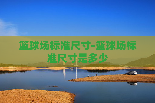 篮球场标准尺寸-篮球场标准尺寸是多少
