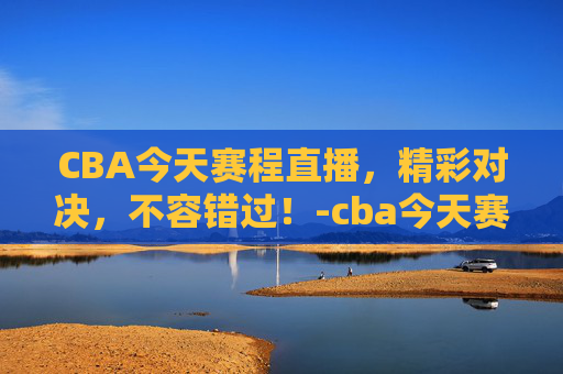 CBA今天赛程直播，精彩对决，不容错过！-cba今天赛程直播在哪看