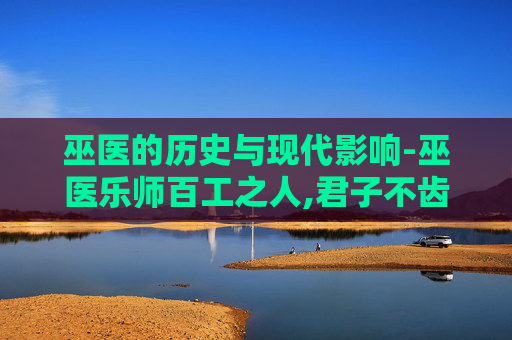 巫医的历史与现代影响-巫医乐师百工之人,君子不齿,今其智乃反不能及翻译