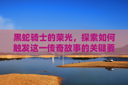 黑蛇骑士的荣光，探索如何触发这一传奇故事的关键要素-黑骑蛇精