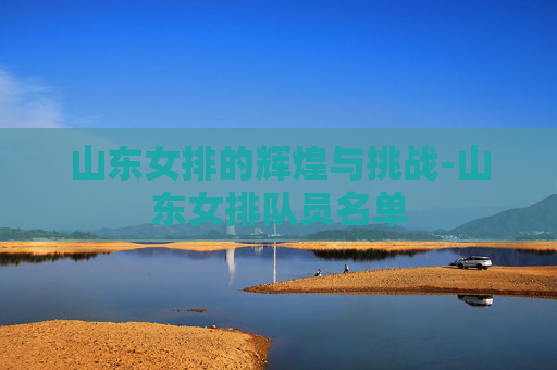 山东女排的辉煌与挑战-山东女排队员名单