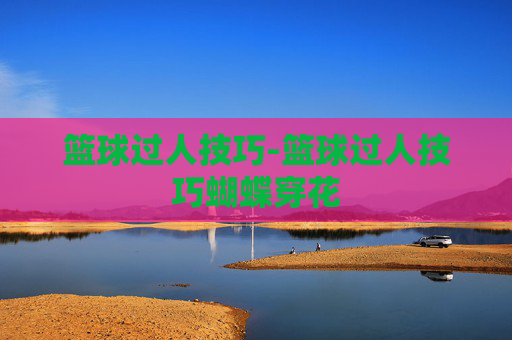 篮球过人技巧-篮球过人技巧蝴蝶穿花
