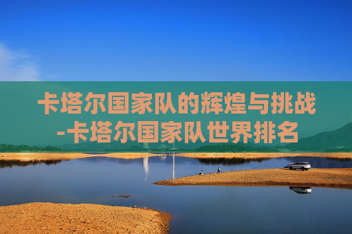 卡塔尔国家队的辉煌与挑战-卡塔尔国家队世界排名