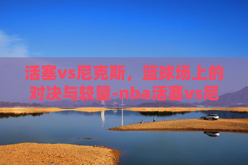 活塞vs尼克斯，篮球场上的对决与较量-nba活塞vs尼克斯