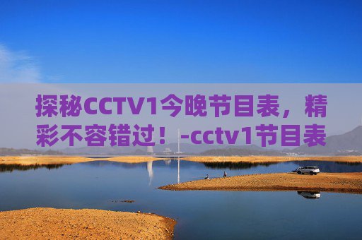 探秘CCTV1今晚节目表，精彩不容错过！-cctv1节目表