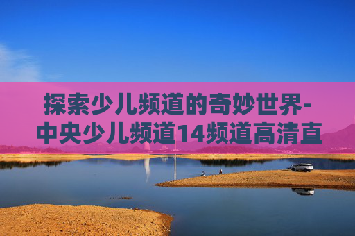 探索少儿频道的奇妙世界-中央少儿频道14频道高清直播