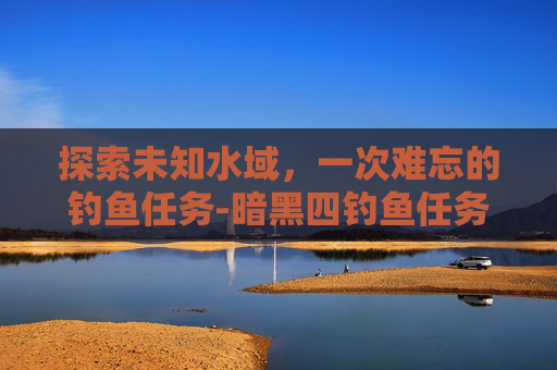 探索未知水域，一次难忘的钓鱼任务-暗黑四钓鱼任务
