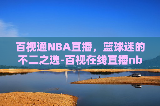 百视通NBA直播，篮球迷的不二之选-百视在线直播nba