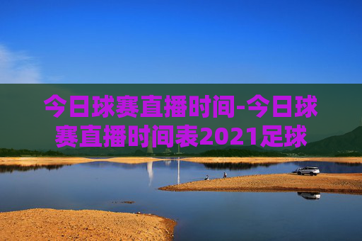 今日球赛直播时间-今日球赛直播时间表2021足球