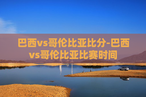 巴西vs哥伦比亚比分-巴西vs哥伦比亚比赛时间