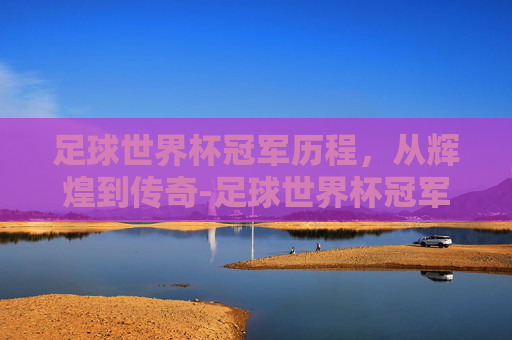 足球世界杯冠军历程，从辉煌到传奇-足球世界杯冠军历届冠军
