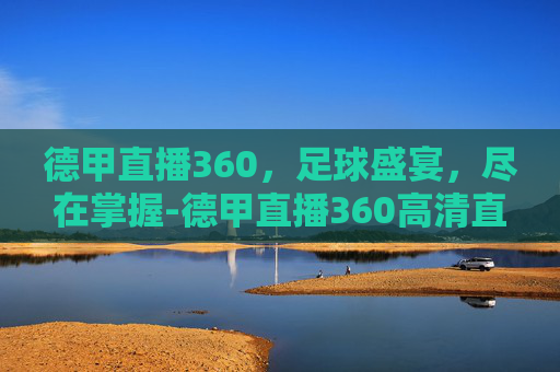 德甲直播360，足球盛宴，尽在掌握-德甲直播360高清直播免费