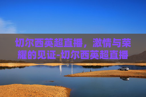 切尔西英超直播，激情与荣耀的见证-切尔西英超直播在哪看