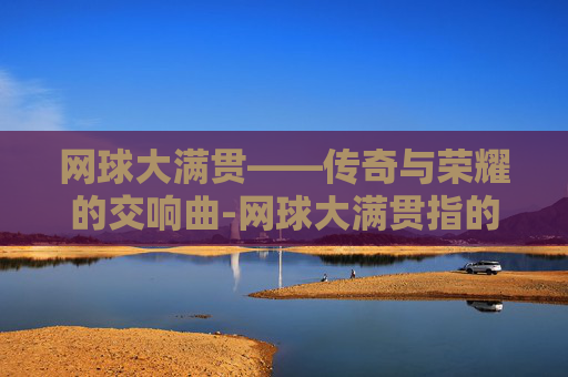 网球大满贯——传奇与荣耀的交响曲-网球大满贯指的什么